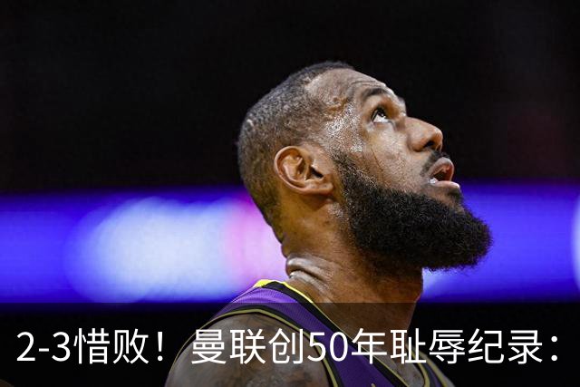 2-3惜败！曼联创50年耻辱纪录：被让2追3，英联杯逆转出局！球员评分出炉